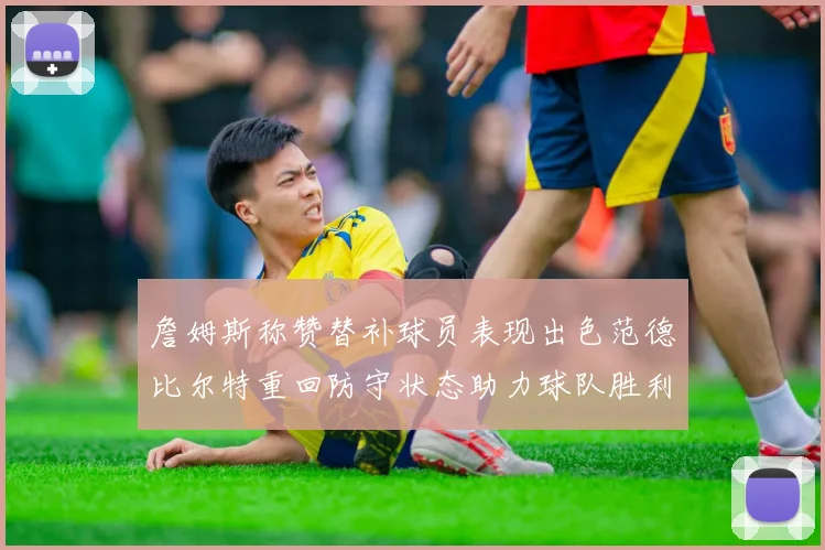 詹姆斯称赞替补球员表现出色范德比尔特重回防守状态助力球队胜利