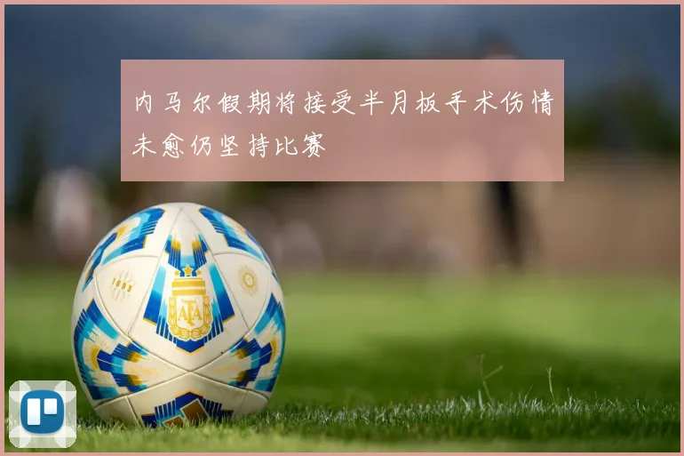 内马尔假期将接受半月板手术伤情未愈仍坚持比赛