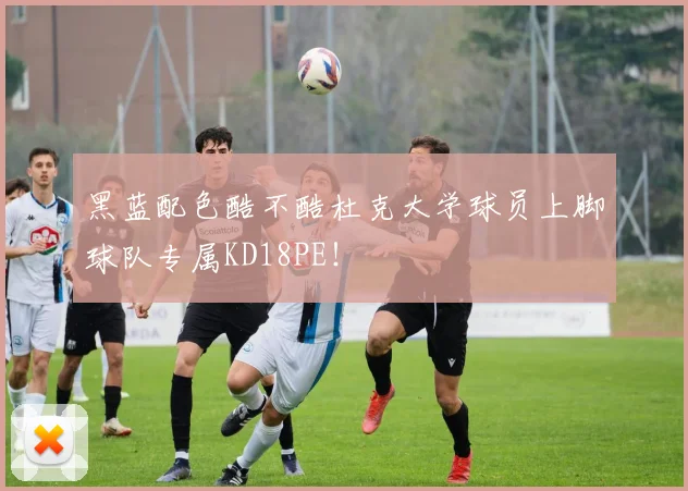 黑蓝配色酷不酷杜克大学球员上脚球队专属KD18PE！