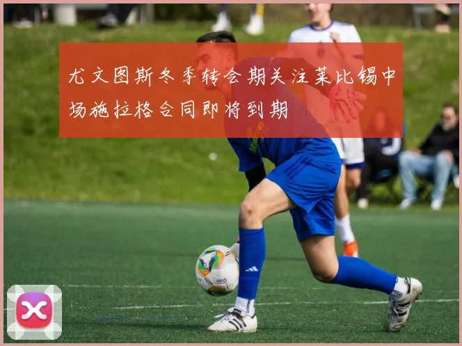 尤文图斯冬季转会期关注莱比锡中场施拉格合同即将到期