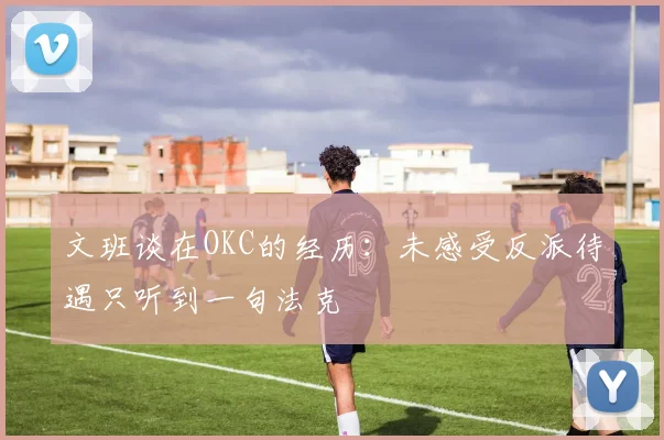 文班谈在OKC的经历：未感受反派待遇只听到一句法克
