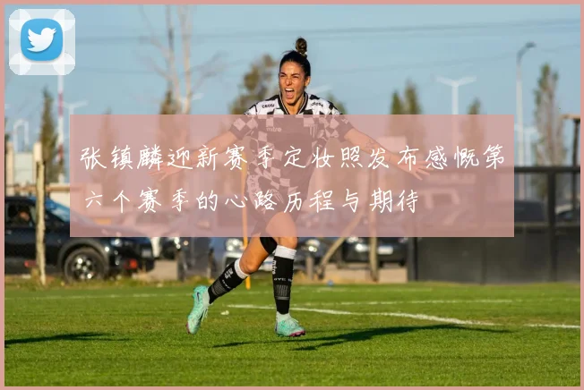 张镇麟迎新赛季定妆照发布感慨第六个赛季的心路历程与期待