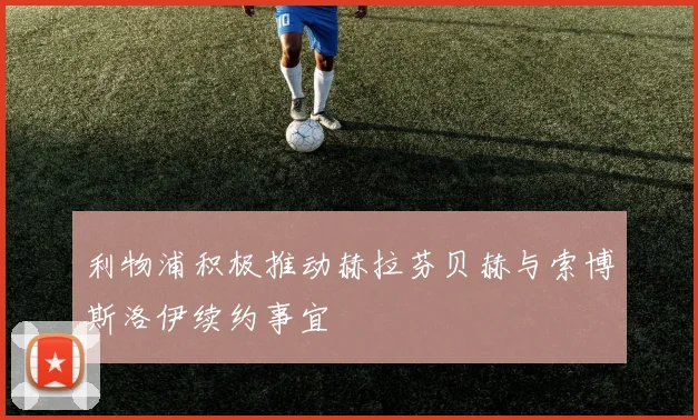 利物浦积极推动赫拉芬贝赫与索博斯洛伊续约事宜