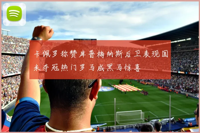 卡佩罗称赞库普梅纳斯后卫表现国米夺冠热门罗马成黑马惊喜