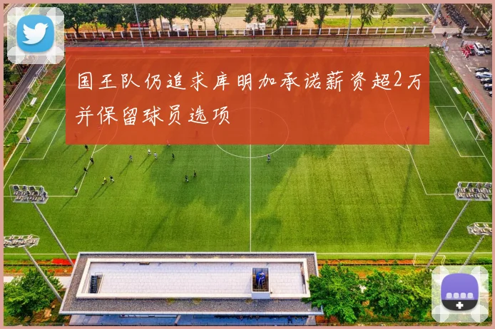 国王队仍追求库明加承诺薪资超2万并保留球员选项