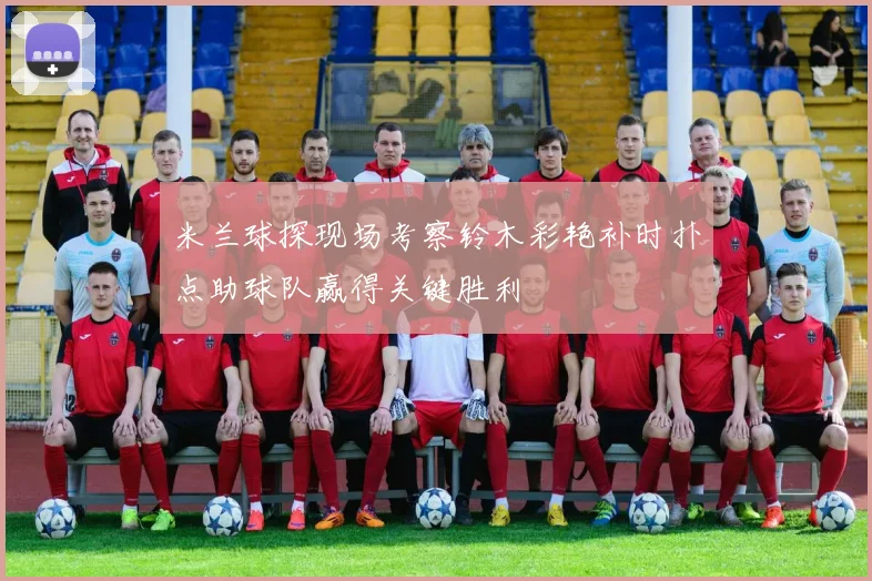 米兰球探现场考察铃木彩艳补时扑点助球队赢得关键胜利