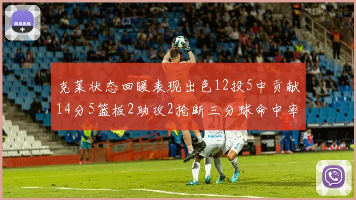 克莱状态回暖表现出色12投5中贡献14分5篮板2助攻2抢断三分球命中率高达57