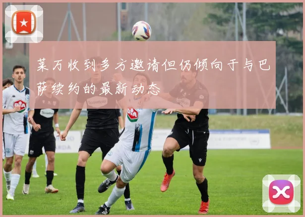 莱万收到多方邀请但仍倾向于与巴萨续约的最新动态