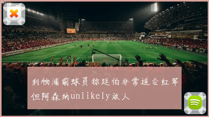 利物浦前球员称廷伯非常适合红军但阿森纳unlikely放人