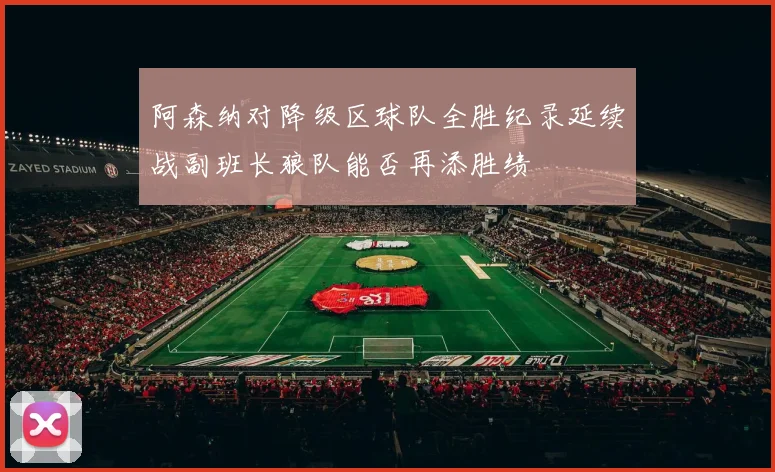 阿森纳对降级区球队全胜纪录延续战副班长狼队能否再添胜绩