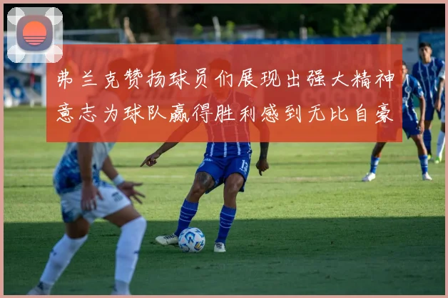 弗兰克赞扬球员们展现出强大精神意志为球队赢得胜利感到无比自豪