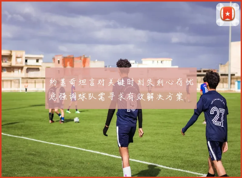 约基奇坦言对关键时刻失利心存忧虑强调球队需寻求有效解决方案