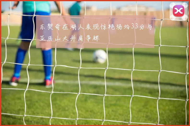 东契奇在湖人表现惊艳场均33分与亚历山大并肩争辉