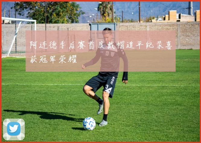 阿连德季后赛首度戴帽追平纪录喜获冠军荣耀