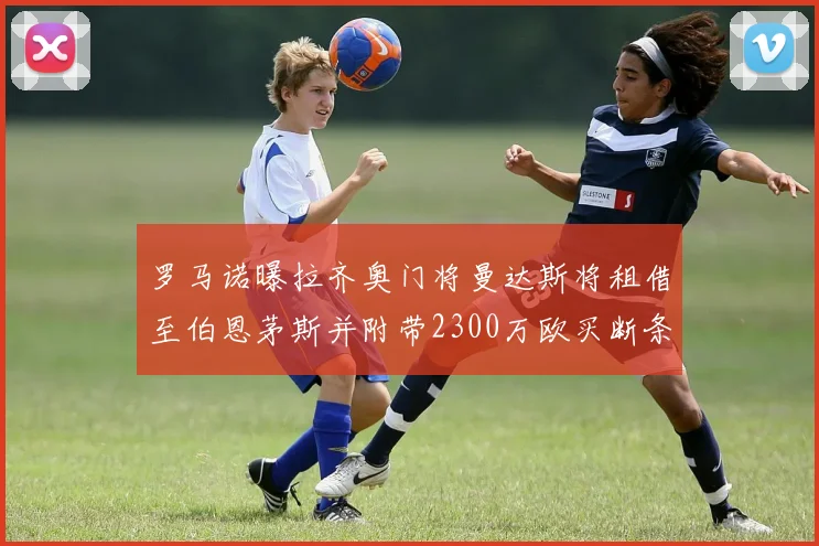 罗马诺曝拉齐奥门将曼达斯将租借至伯恩茅斯并附带2300万欧买断条款