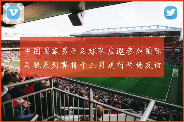 中国国家男子足球队应邀参加国际足联系列赛将于三月进行两场友谊赛