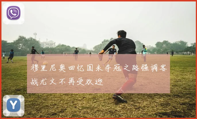 穆里尼奥回忆国米夺冠之路强调客战尤文不再受欢迎