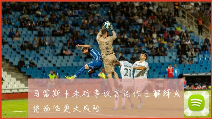 马雷斯卡未对争议言论作出解释或将面临更大风险