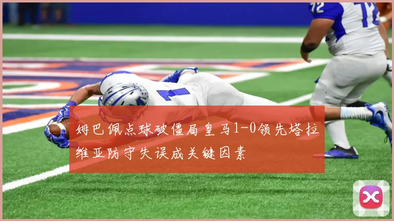 姆巴佩点球破僵局皇马1-0领先塔拉维亚防守失误成关键因素