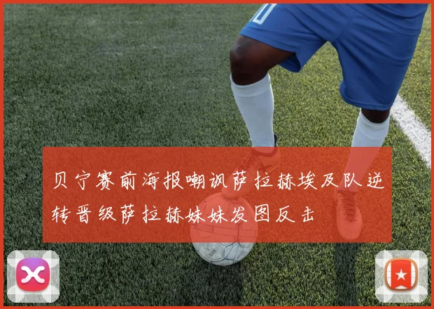 贝宁赛前海报嘲讽萨拉赫埃及队逆转晋级萨拉赫妹妹发图反击