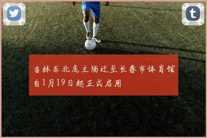 吉林东北虎主场迁至长春市体育馆自1月19日起正式启用