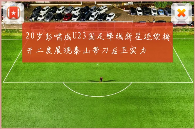 20岁彭啸成U23国足锋线新星连续梅开二度展现泰山带刀后卫实力