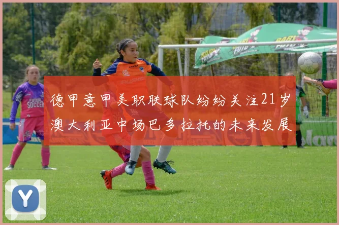 德甲意甲美职联球队纷纷关注21岁澳大利亚中场巴多拉托的未来发展