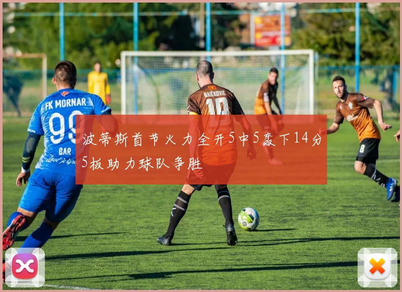 波蒂斯首节火力全开5中5轰下14分5板助力球队争胜