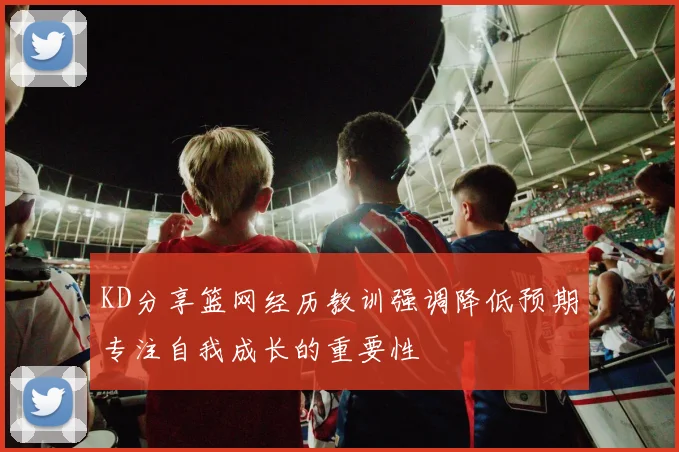 KD分享篮网经历教训强调降低预期专注自我成长的重要性