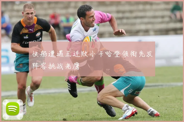 快船遭遇五连败小卡哈登领衔先发阵容挑战老鹰