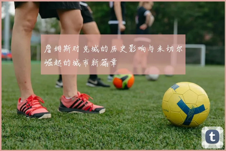 詹姆斯对克城的历史影响与米切尔崛起的城市新篇章