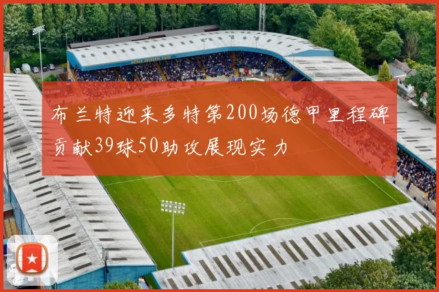 布兰特迎来多特第200场德甲里程碑贡献39球50助攻展现实力