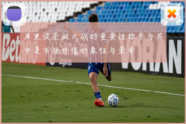 库里谈圣诞大战的重要性称参与其中是市场价值的象征与荣幸