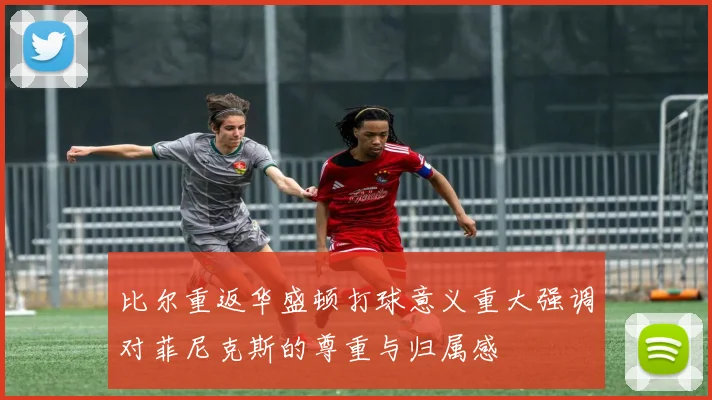 比尔重返华盛顿打球意义重大强调对菲尼克斯的尊重与归属感