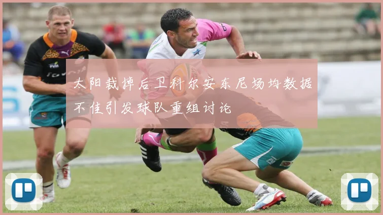 太阳裁掉后卫科尔安东尼场均数据不佳引发球队重组讨论