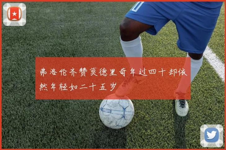 弗洛伦齐赞莫德里奇年过四十却依然年轻如二十五岁
