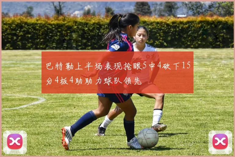 巴特勒上半场表现抢眼5中4砍下15分4板4助助力球队领先