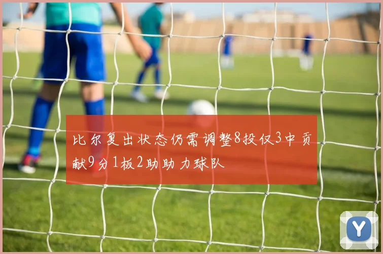 比尔复出状态仍需调整8投仅3中贡献9分1板2助助力球队