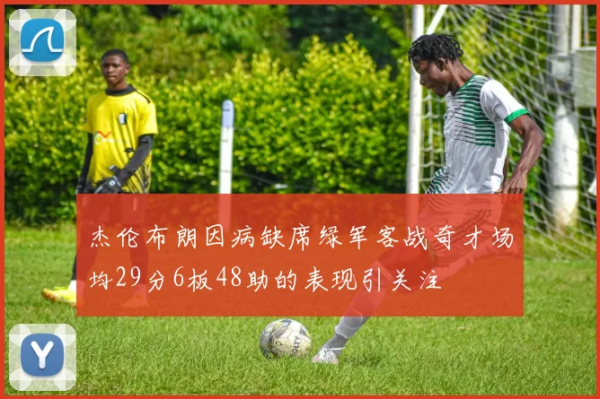 杰伦布朗因病缺席绿军客战奇才场均29分6板48助的表现引关注