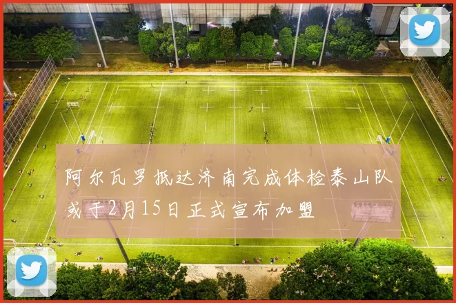 阿尔瓦罗抵达济南完成体检泰山队或于2月15日正式宣布加盟