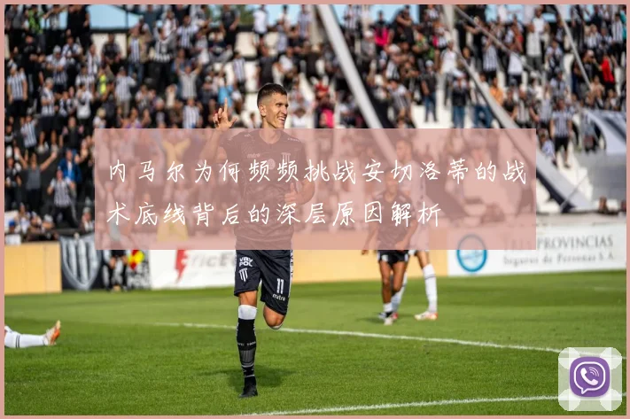 内马尔为何频频挑战安切洛蒂的战术底线背后的深层原因解析