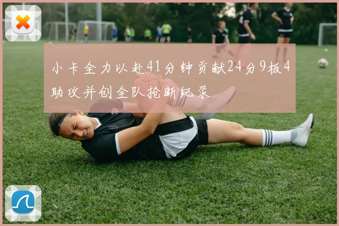 小卡全力以赴41分钟贡献24分9板4助攻并创全队抢断纪录