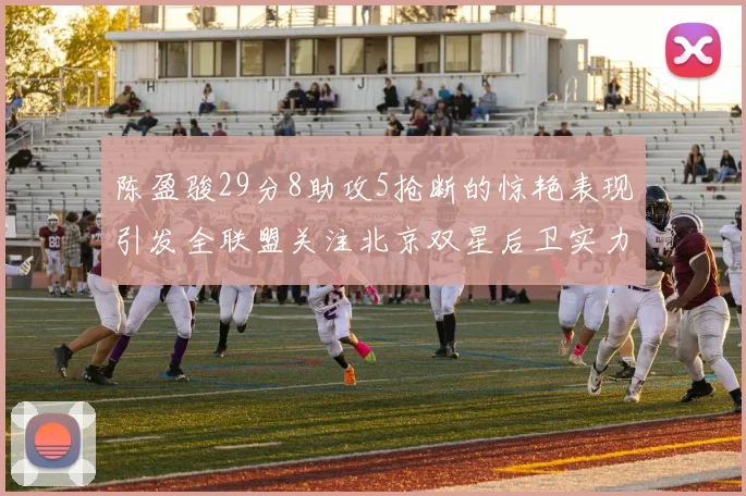 陈盈骏29分8助攻5抢断的惊艳表现引发全联盟关注北京双星后卫实力不容小觑