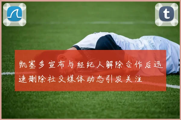 凯塞多宣布与经纪人解除合作后迅速删除社交媒体动态引发关注
