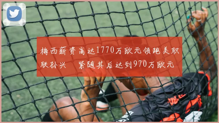 梅西薪资高达1770万欧元领跑美职联孙兴慜紧随其后达到970万欧元