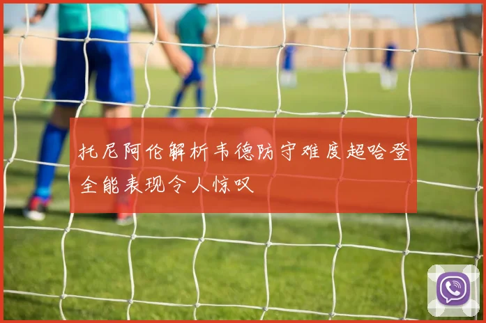 托尼阿伦解析韦德防守难度超哈登全能表现令人惊叹