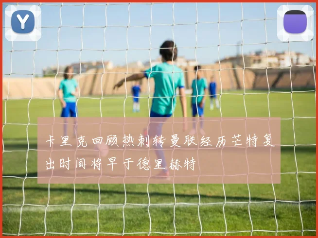 卡里克回顾热刺转曼联经历芒特复出时间将早于德里赫特