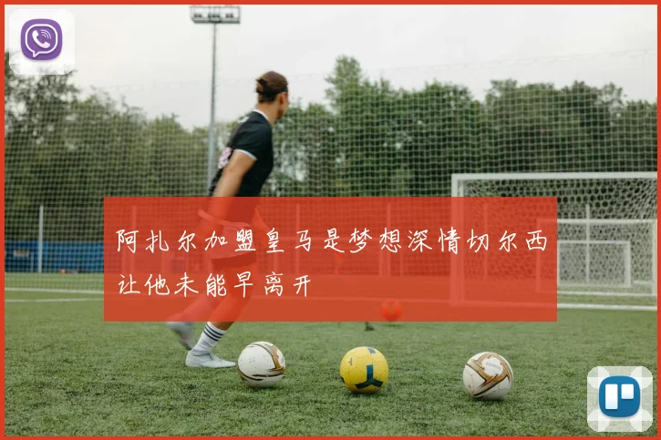 阿扎尔加盟皇马是梦想深情切尔西让他未能早离开