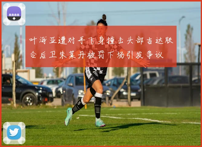 叶海亚遭对手飞身撞击头部吉达联合后卫朱莱丹被罚下场引发争议
