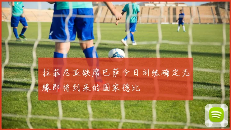 拉菲尼亚缺席巴萨今日训练确定无缘即将到来的国家德比